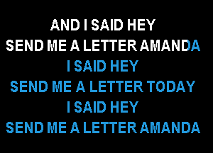 AND I SAID HEY
SEND ME A LETTERAMANDA
ISAID HEY
SEND ME A LETTERTODAY
ISAID HEY
SEND ME A LETTERAMANDA