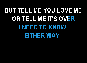 BUT TELL ME YOU LOVE ME
ORTELL ME IT'S OVER
INEED TO KNOW
EITHERWAY