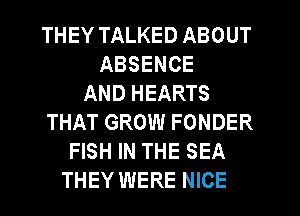 THEY TALKED ABOUT
ABSENCE
AND HEARTS
THAT GROW FONDER
FISH IN THE SEA
THEY WERE NICE