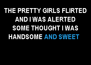 THE PRETTY GIRLS FLIRTED
AND I WAS ALERTED
SOME THOUGHT I WAS
HANDSOME AND SWEET