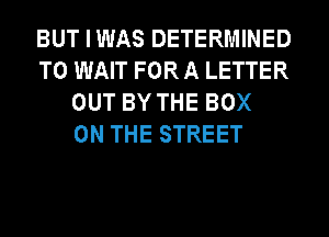 BUT I WAS DETERMINED
T0 WAIT FOR A LETTER
OUT BY THE BOX
ON THE STREET