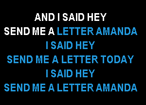 AND I SAID HEY
SEND ME A LETTERAMANDA
ISAID HEY
SEND ME A LETTERTODAY
ISAID HEY
SEND ME A LETTERAMANDA