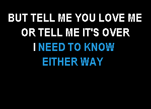 BUT TELL ME YOU LOVE ME
ORTELL ME IT'S OVER
INEED TO KNOW
EITHERWAY