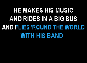 HE MAKES HIS MUSIC
AND RIDES IN A BIG BUS
AND FLIES 'ROUND THE WORLD
WITH HIS BAND
