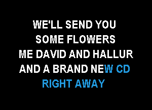 WE'LL SEND YOU
SOME FLOWERS
ME DAVID AND HALLUR
AND A BRAND NEW CD
RIGHT AWAY