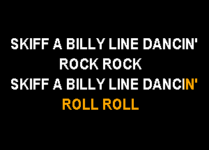 SKIFF A BILLY LINE DANCIN'
ROCK ROCK

SKIFF A BILLY LINE DANCIN'
ROLL ROLL