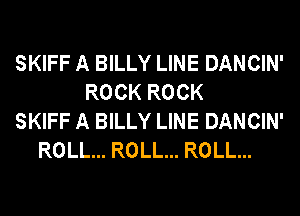 SKIFF A BILLY LINE DANCIN'
ROCK ROCK
SKIFF A BILLY LINE DANCIN'
ROLL... ROLL... ROLL...