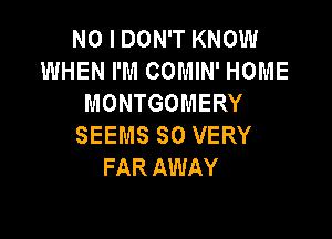 NO I DON'T KNOW
WHEN I'M COMIN' HOME
MONTGOMERY

SEEMS SO VERY
FAR AWAY