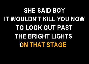 SHE SAID BOY
IT WOULDN'T KILL YOU NOW
TO LOOK OUT PAST
THE BRIGHT LIGHTS
ON THAT STAGE