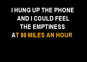 I HUNG UP THE PHONE
ANDICOULDFEEL
THE EMPTINESS

AT 80 MILES AN HOUR