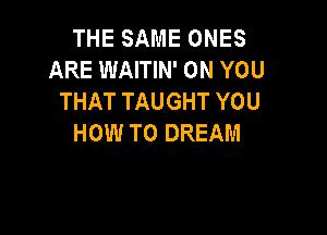 THE SAME ONES
ARE WAITIN' ON YOU
THAT TAUGHT YOU

HOW TO DREAM