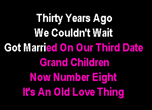 Thirty Years Ago
We Couldn't Wait
Got Married On Our Third Date

Grand Children
Now Number Eight
It's An Old Love Thing