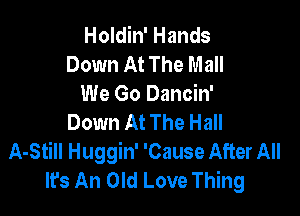 Holdin' Hands
Down At The Mall
We Go Dancin'

Down At The Hall
A-Still Huggin' 'Cause After All
It's An Old Love Thing