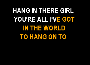 HANG IN THERE GIRL
YOU'RE ALL I'VE GOT
IN THE WORLD

TO HANG ON TO