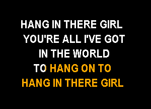 HANG IN THERE GIRL
YOU'RE ALL I'VE GOT
IN THE WORLD
TO HANG ON TO
HANG IN THERE GIRL
