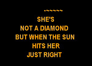 SHE'S
NOT A DIAMOND

BUT WHEN THE SUN
HITS HER
JUST RIGHT