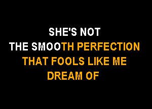 SHE'S NOT
THE SMOOTH PERFECTION

THAT FOOLS LIKE ME
DREAM 0F