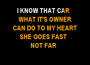 I KNOW THAT CAR
WHAT IT'S OWNER
CAN DO TO MY HEART

SHE GOES FAST
NOT FAR