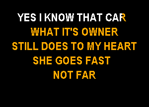 YES I KNOW THAT CAR
WHAT IT'S OWNER
STILL DOES TO MY HEART
SHE GOES FAST
NOT FAR