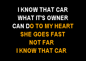 I KNOW THAT CAR
WHAT IT'S OWNER
CAN DO TO MY HEART
SHE GOES FAST
NOT FAR

I KNOW THAT CAR l