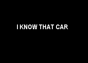 I KNOW THAT CAR