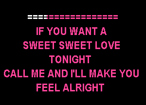 IF YOU WANT A
SWEET SWEET LOVE
TONIGHT
CALL ME AND I'LL MAKE YOU
FEEL ALRIGHT