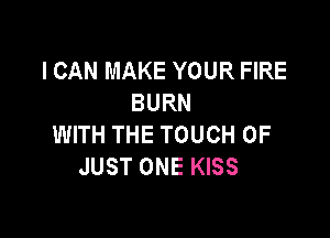 I CAN MAKE YOUR FIRE
BURN

WITH THE TOUCH OF
JUST ONE KISS