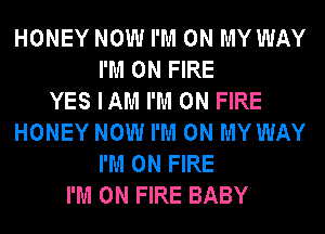 HONEY NOW I'M ON MY WAY
I'M ON FIRE
YES IAM I'M ON FIRE
HONEY NOW I'M ON MY WAY
I'M ON FIRE
I'M ON FIRE BABY