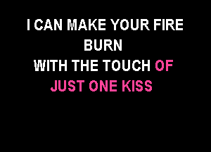 I CAN MAKE YOUR FIRE
BURN
WITH THE TOUCH OF

JUST ONE KISS