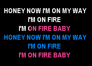 HONEY NOW I'M ON MY WAY
I'M ON FIRE
I'M ON FIRE BABY
HONEY NOW I'M ON MY WAY
I'M ON FIRE
I'M ON FIRE BABY