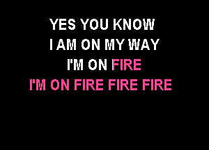 YES YOU KNOW
IAM ON MY WAY
I'M ON FIRE

I'M ON FIRE FIRE FIRE