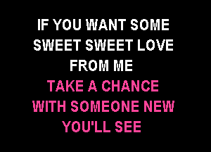 IF YOU WANT SOME
SWEET SWEET LOVE
FROM ME
TAKE A CHANCE
WITH SOMEONE NEW
YOU'LL SEE