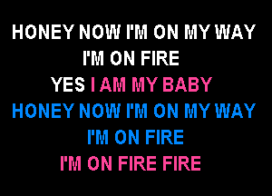 HONEY NOW I'M ON MY WAY
I'M ON FIRE
YES IAM MY BABY
HONEY NOW I'M ON MY WAY
I'M ON FIRE
I'M ON FIRE FIRE