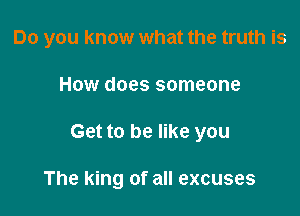 Do you know what the truth is

How does someone
Get to be like you

The king of all excuses