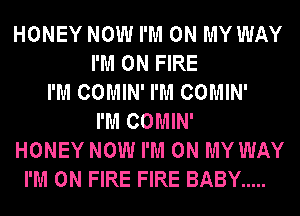 HONEY NOW I'M ON MY WAY
I'M ON FIRE
I'M COMIN' I'M COMIN'
I'M COMIN'
HONEY NOW I'M ON MY WAY
I'M ON FIRE FIRE BABY .....