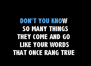 DON'T YOU KNOW
SO MANY THINGS
THEY COME AND GO
LIKE YOUR WORDS
THAT ONCE RAHG TRUE