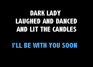 DARK LADY
LAUGHED AND DANCED
AND LIT THE CANDLES

I'LL BE WITH YOU SOON