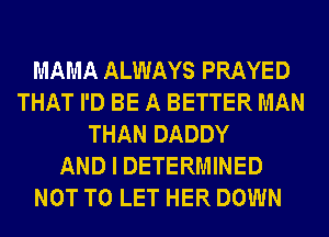 MAMA ALWAYS PRAYED
THAT I'D BE A BETTER MAN
THAN DADDY
AND I DETERMINED
NOT TO LET HER DOWN
