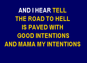 AND I HEAR TELL
THE ROAD TO HELL
IS PAVED WITH
GOOD INTENTIONS
AND MAMA MY INTENTIONS