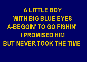 A LITTLE BOY
WITH BIG BLUE EYES
A-BEGGIN' TO GO FISHIN'
I PROMISED HIM
BUT NEVER TOOK THE TIME