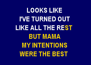 LOOKS LIKE
I'VE TURNED OUT
LIKE ALL THE REST
BUT MAMA
MY INTENTIONS

WERE THE BEST I