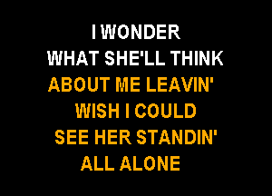 IWONDER
WHAT SHE'LL THINK
ABOUTMELEAVW'

WISH I COULD
SEE HER STANDIN'
ALL ALONE