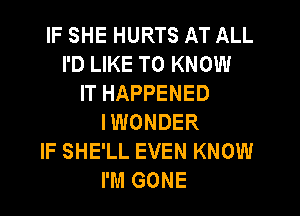 IF SHE HURTS AT ALL
I'D LIKE TO KNOW
IT HAPPENED

IWONDER
IF SHE'LL EVEN KNOW
I'M GONE