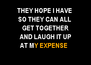 THEY HOPE I HAVE
SO THEY CAN ALL
GET TOGETHER

AND LAUGH IT UP
AT MY EXPENSE