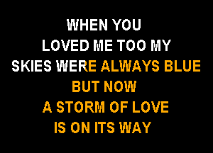 WHEN YOU
LOVED ME TOO MY
SKIES WERE ALWAYS BLUE
BUT NOW
A STORM OF LOVE
IS ON ITS WAY