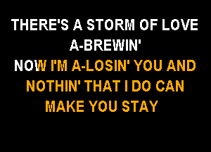 THERE'S A STORM OF LOVE
A-BREWIN'
NOW I'M A-LOSIN' YOU AND
NOTHIN' THAT I DO CAN
MAKE YOU STAY