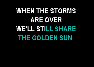 WHEN THE STORMS
ARE OVER
WE'LL STILL SHARE

THE GOLDEN SUN
