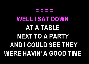 WELL I SAT DOWN
AT A TABLE
NEXT TO A PARTY
AND I COULD SEE THEY
WERE HAVIN' A GOOD TIME