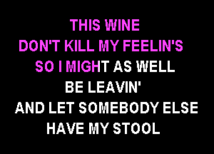 THIS WINE
DON'T KILL MY FEELIN'S
SO I MIGHT AS WELL
BE LEAVIN'
AND LET SOMEBODY ELSE
HAVE MY STOOL