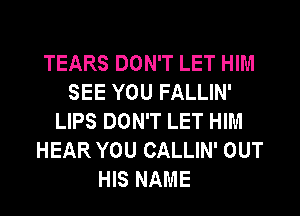 TEARS DON'T LET HIM
SEE YOU FALLIN'
LIPS DON'T LET HIM
HEAR YOU CALLIN' OUT

HIS NAME